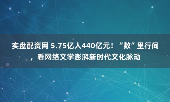 实盘配资网 5.75亿人440亿元！“数”里行间，看网络文学澎湃新时代文化脉动