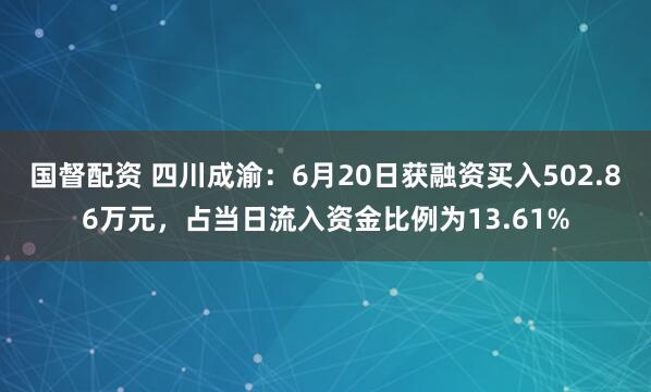 国督配资 四川成渝：6月20日获融资买入502.86万元，占当日流入资金比例为13.61%