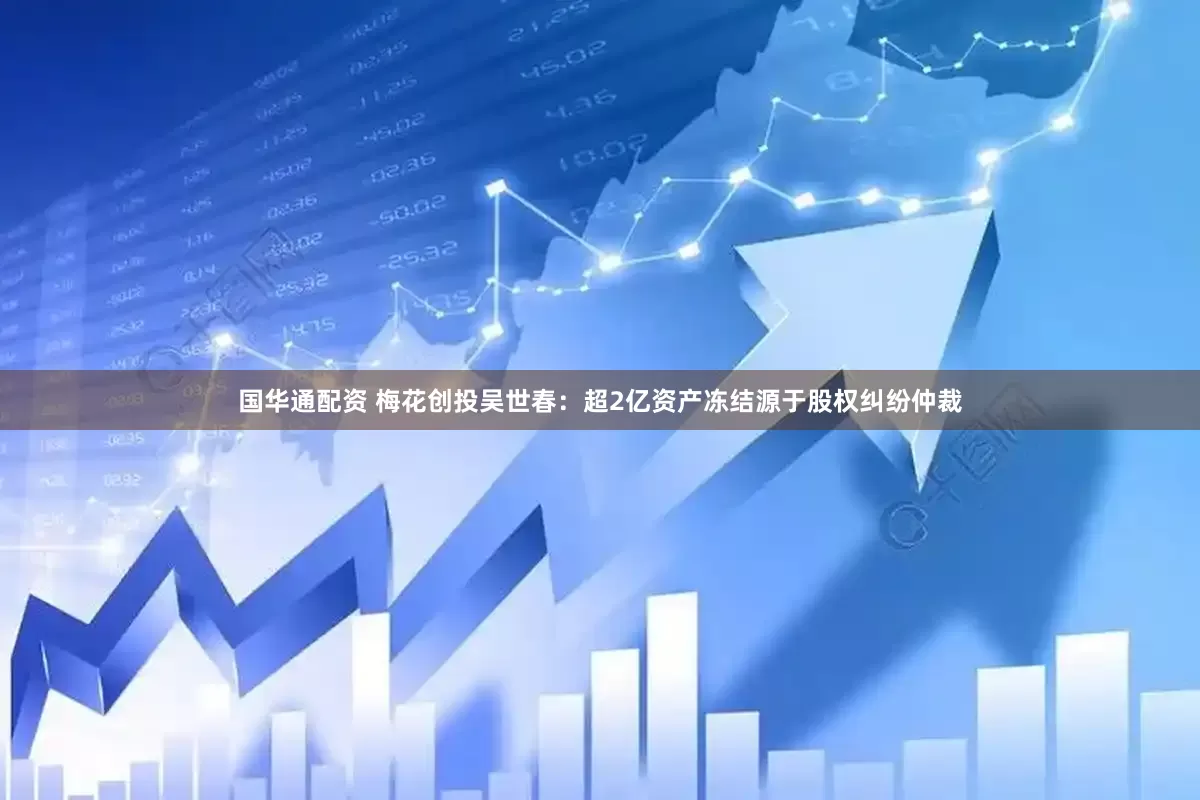 国华通配资 梅花创投吴世春：超2亿资产冻结源于股权纠纷仲裁