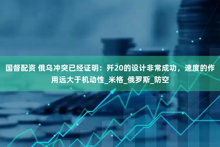 国督配资 俄乌冲突已经证明：歼20的设计非常成功，速度的作用远大于机动性_米格_俄罗斯_防空