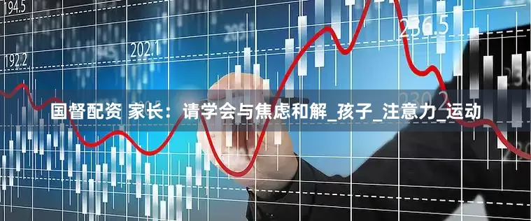 国督配资 家长：请学会与焦虑和解_孩子_注意力_运动