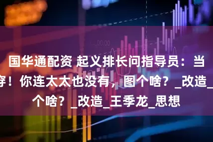 国华通配资 起义排长问指导员：当军官，为吃穿！你连太太也没有，图个啥？_改造_王季龙_思想
