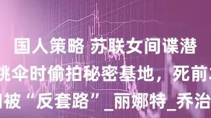 国人策略 苏联女间谍潜伏13年，跳伞时偷拍秘密基地，死前才知被“反套路”_丽娜特_乔治·菲尼克斯_意大利