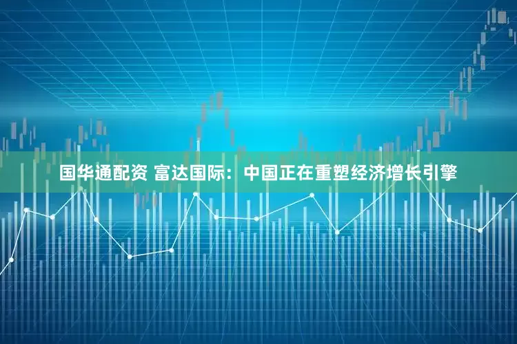 国华通配资 富达国际：中国正在重塑经济增长引擎