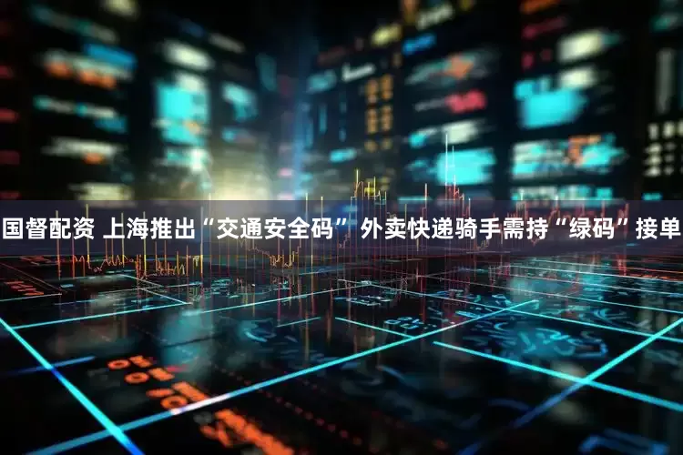 国督配资 上海推出“交通安全码” 外卖快递骑手需持“绿码”接单