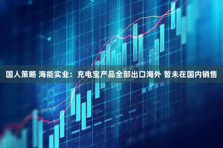 国人策略 海能实业：充电宝产品全部出口海外 暂未在国内销售