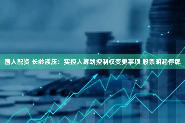 国人配资 长龄液压：实控人筹划控制权变更事项 股票明起停牌