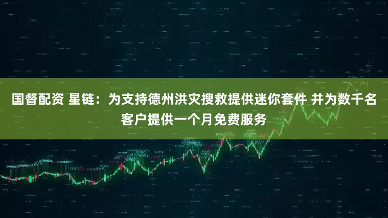国督配资 星链：为支持德州洪灾搜救提供迷你套件 并为数千名客户提供一个月免费服务