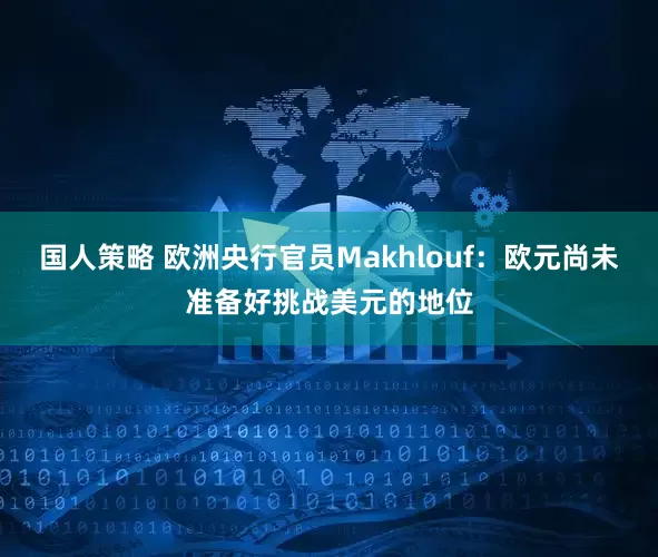国人策略 欧洲央行官员Makhlouf：欧元尚未准备好挑战美元的地位
