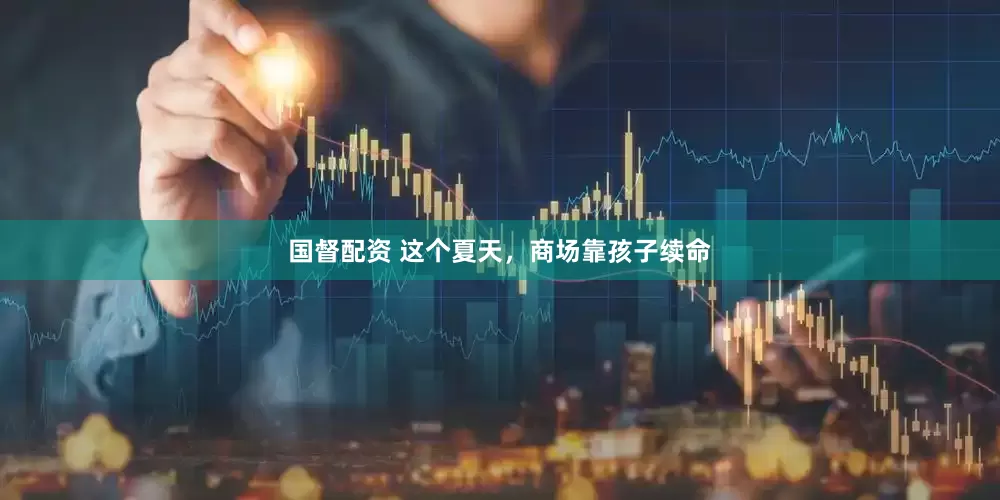 国督配资 这个夏天，商场靠孩子续命