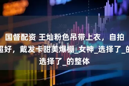国督配资 王灿粉色吊带上衣，自拍心情超好，戴发卡甜美爆棚_女神_选择了_的整体