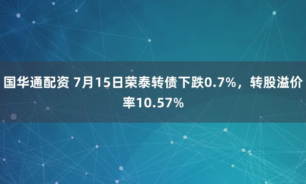 国华通配资 7月15日荣泰转债下跌0.7%，转股溢价率10.57%