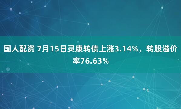 国人配资 7月15日灵康转债上涨3.14%，转股溢价率76.63%