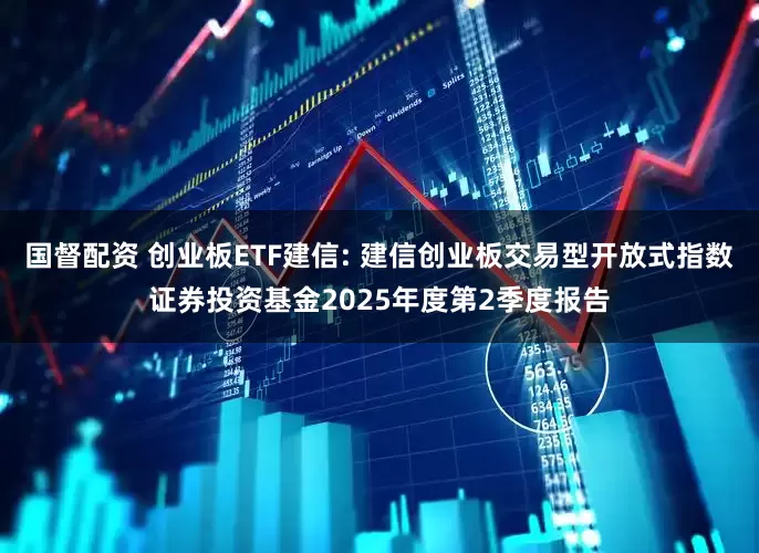 国督配资 创业板ETF建信: 建信创业板交易型开放式指数证券投资基金2025年度第2季度报告