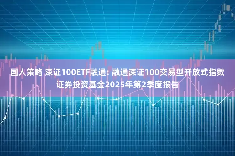 国人策略 深证100ETF融通: 融通深证100交易型开放式指数证券投资基金2025年第2季度报告