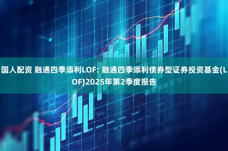 国人配资 融通四季添利LOF: 融通四季添利债券型证券投资基金(LOF)2025年第2季度报告