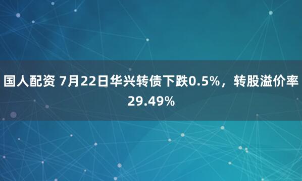 国人配资 7月22日华兴转债下跌0.5%，转股溢价率29.49%