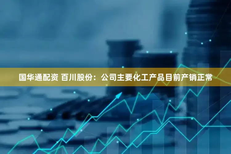国华通配资 百川股份：公司主要化工产品目前产销正常