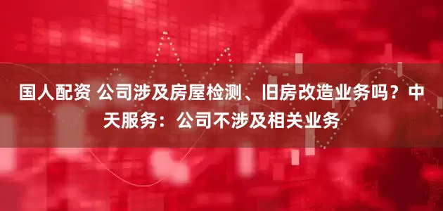 国人配资 公司涉及房屋检测、旧房改造业务吗？中天服务：公司不涉及相关业务