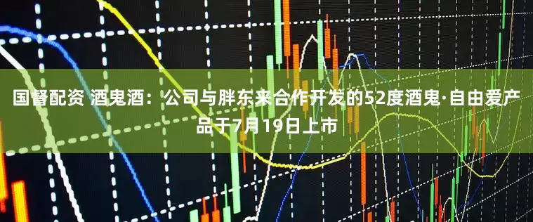 国督配资 酒鬼酒：公司与胖东来合作开发的52度酒鬼·自由爱产品于7月19日上市