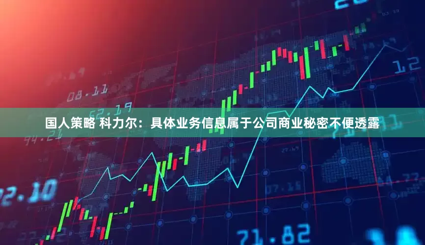 国人策略 科力尔：具体业务信息属于公司商业秘密不便透露