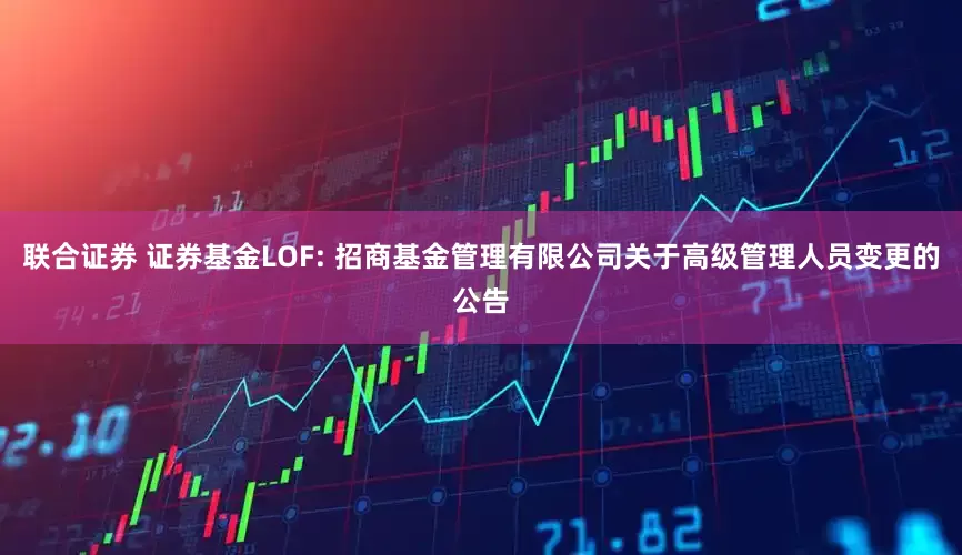 联合证券 证券基金LOF: 招商基金管理有限公司关于高级管理人员变更的公告