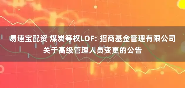 易速宝配资 煤炭等权LOF: 招商基金管理有限公司关于高级管理人员变更的公告