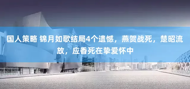 国人策略 锦月如歌结局4个遗憾，燕贺战死，楚昭流放，应香死在挚爱怀中