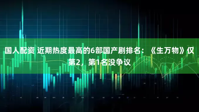 国人配资 近期热度最高的6部国产剧排名：《生万物》仅第2，第1名没争议
