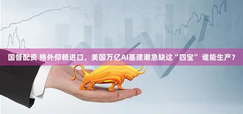 国督配资 格外仰赖进口，美国万亿AI基建潮急缺这“四宝” 谁能生产？