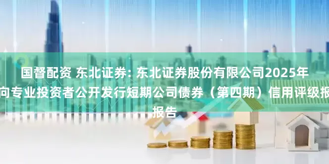 国督配资 东北证券: 东北证券股份有限公司2025年面向专业投资者公开发行短期公司债券(第四期)信用评级报告