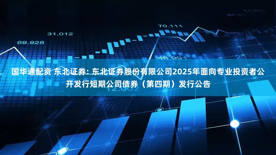 国华通配资 东北证券: 东北证券股份有限公司2025年面向专业投资者公开发行短期公司债券（第四期）发行公告
