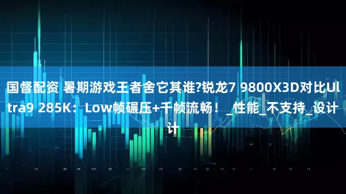 国督配资 暑期游戏王者舍它其谁?锐龙7 9800X3D对比Ultra9 285K：Low帧碾压+千帧流畅！_性能_不支持_设计