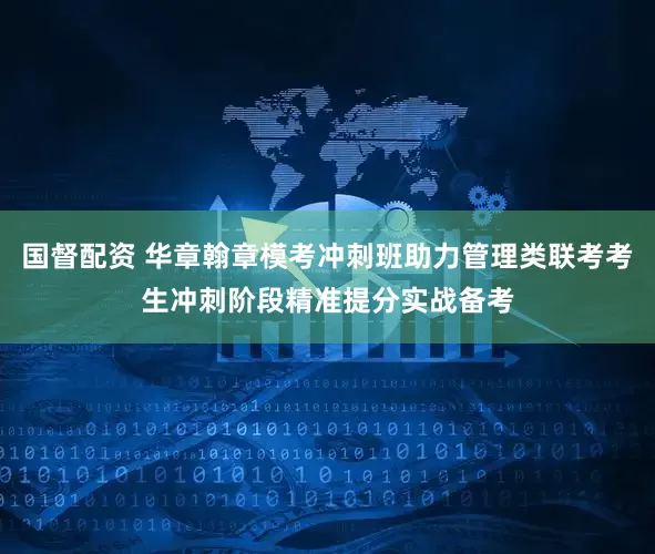 国督配资 华章翰章模考冲刺班助力管理类联考考生冲刺阶段精准提分实战备考