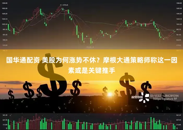 国华通配资 美股为何涨势不休？摩根大通策略师称这一因素或是关键推手