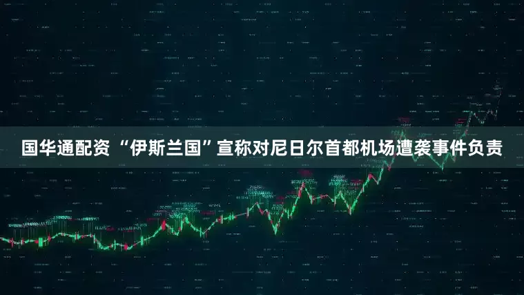 国华通配资 “伊斯兰国”宣称对尼日尔首都机场遭袭事件负责